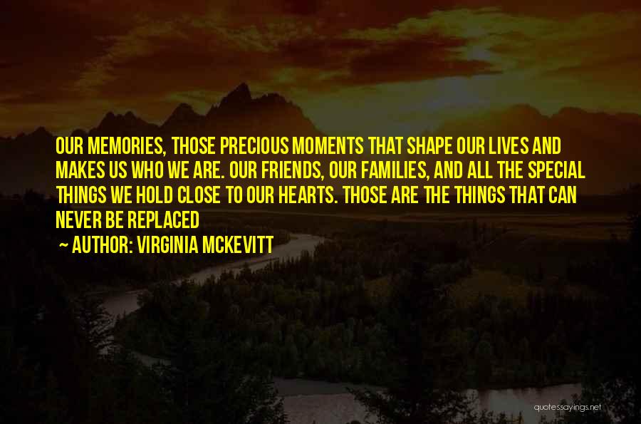 Virginia McKevitt Quotes: Our Memories, Those Precious Moments That Shape Our Lives And Makes Us Who We Are. Our Friends, Our Families, And