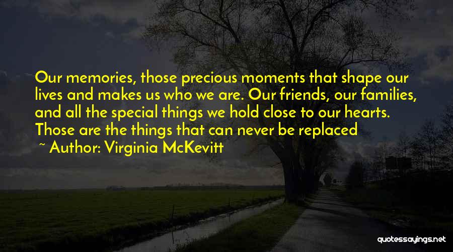 Virginia McKevitt Quotes: Our Memories, Those Precious Moments That Shape Our Lives And Makes Us Who We Are. Our Friends, Our Families, And