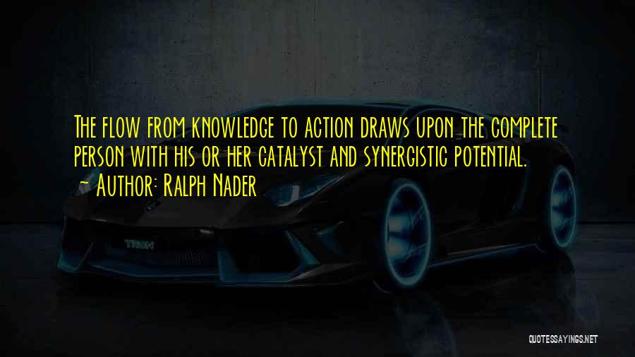 Ralph Nader Quotes: The Flow From Knowledge To Action Draws Upon The Complete Person With His Or Her Catalyst And Synergistic Potential.