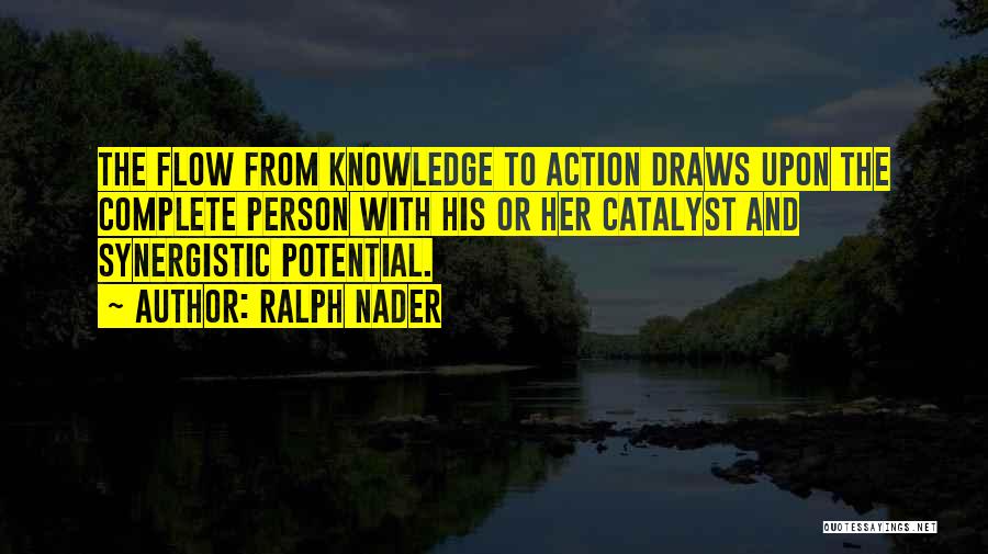 Ralph Nader Quotes: The Flow From Knowledge To Action Draws Upon The Complete Person With His Or Her Catalyst And Synergistic Potential.