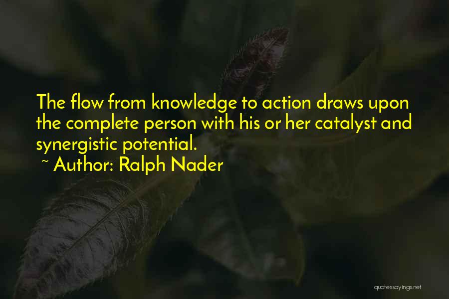 Ralph Nader Quotes: The Flow From Knowledge To Action Draws Upon The Complete Person With His Or Her Catalyst And Synergistic Potential.