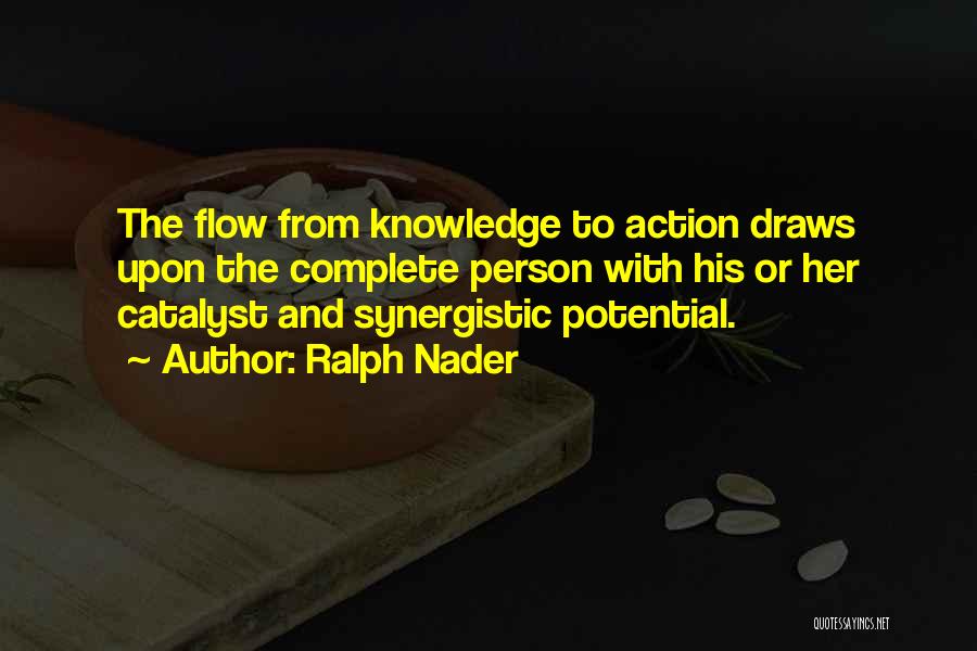 Ralph Nader Quotes: The Flow From Knowledge To Action Draws Upon The Complete Person With His Or Her Catalyst And Synergistic Potential.