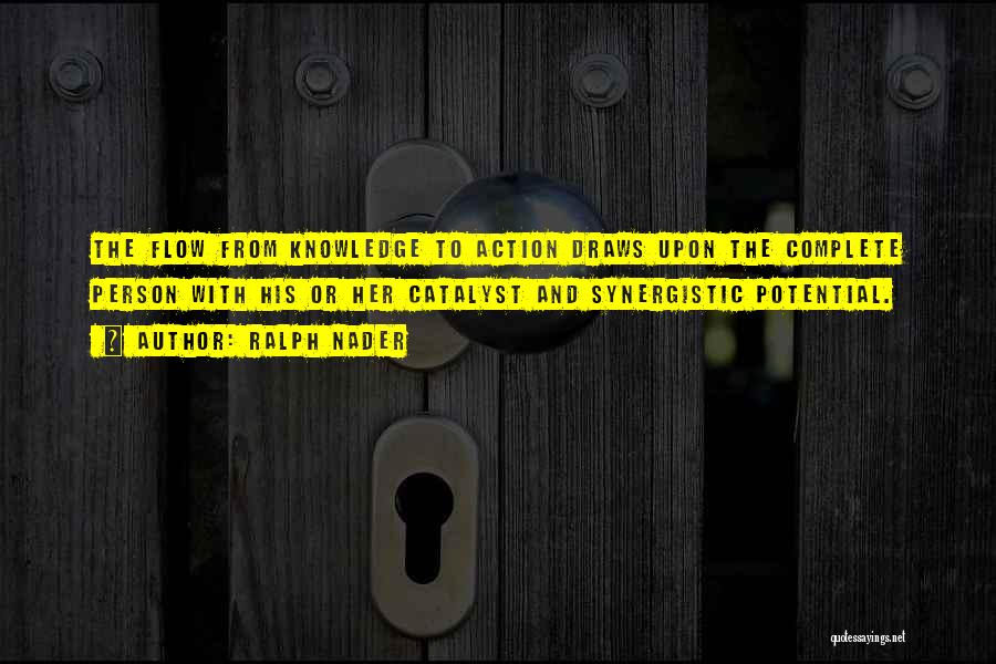 Ralph Nader Quotes: The Flow From Knowledge To Action Draws Upon The Complete Person With His Or Her Catalyst And Synergistic Potential.