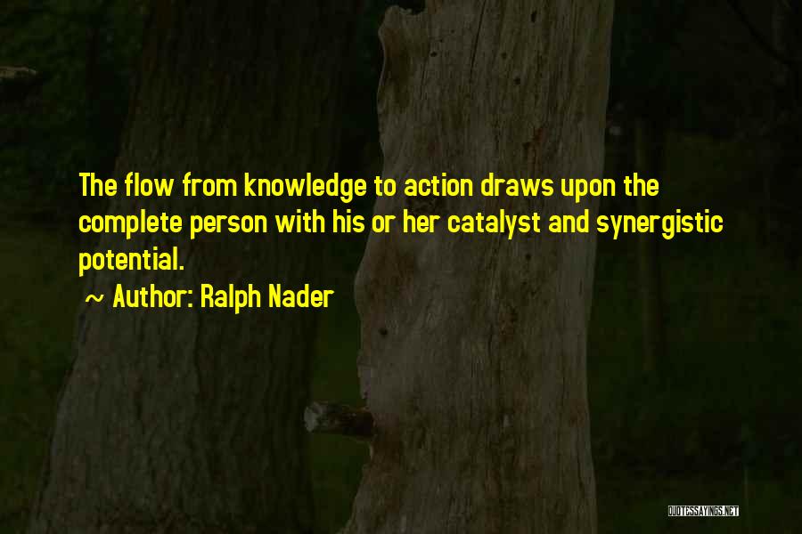 Ralph Nader Quotes: The Flow From Knowledge To Action Draws Upon The Complete Person With His Or Her Catalyst And Synergistic Potential.