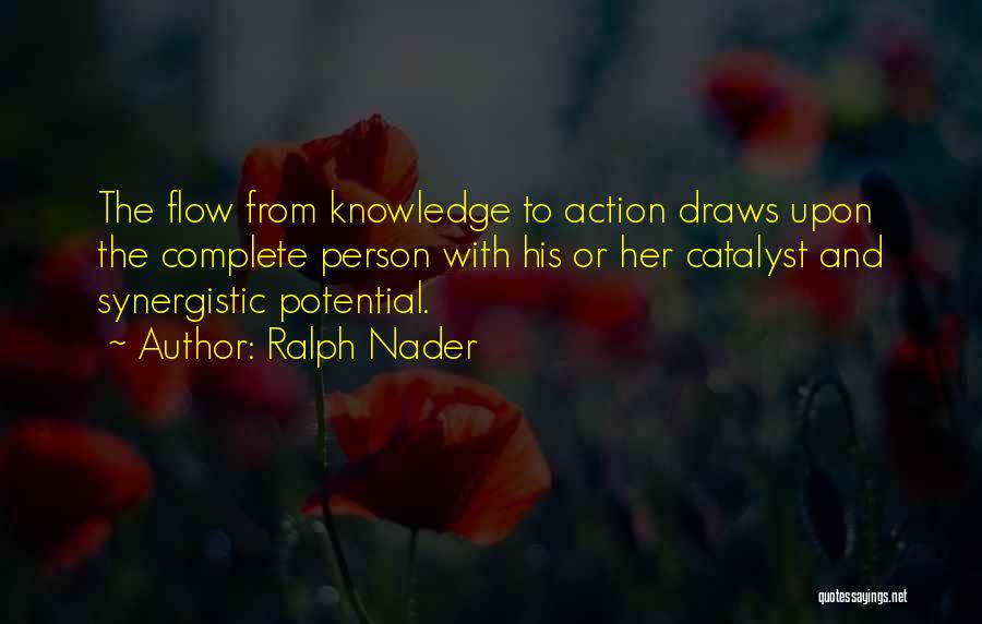 Ralph Nader Quotes: The Flow From Knowledge To Action Draws Upon The Complete Person With His Or Her Catalyst And Synergistic Potential.