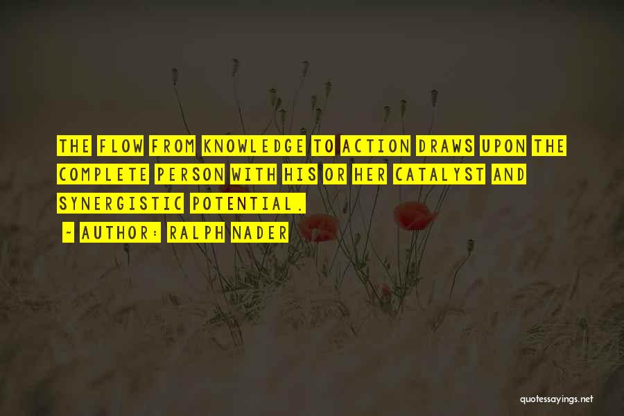 Ralph Nader Quotes: The Flow From Knowledge To Action Draws Upon The Complete Person With His Or Her Catalyst And Synergistic Potential.