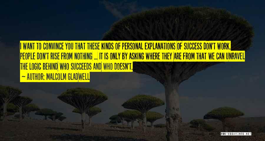 Malcolm Gladwell Quotes: I Want To Convince You That These Kinds Of Personal Explanations Of Success Don't Work. People Don't Rise From Nothing