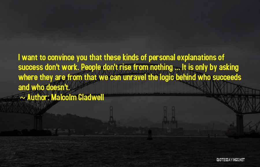 Malcolm Gladwell Quotes: I Want To Convince You That These Kinds Of Personal Explanations Of Success Don't Work. People Don't Rise From Nothing