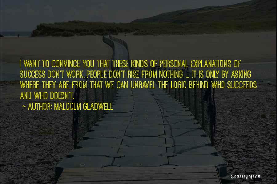 Malcolm Gladwell Quotes: I Want To Convince You That These Kinds Of Personal Explanations Of Success Don't Work. People Don't Rise From Nothing