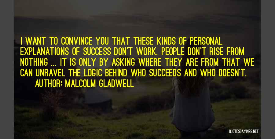 Malcolm Gladwell Quotes: I Want To Convince You That These Kinds Of Personal Explanations Of Success Don't Work. People Don't Rise From Nothing