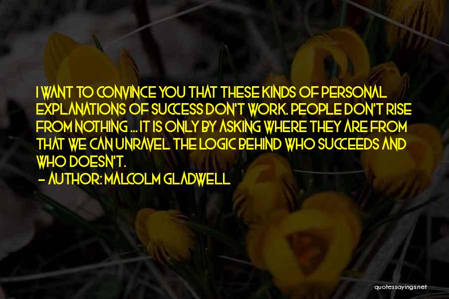 Malcolm Gladwell Quotes: I Want To Convince You That These Kinds Of Personal Explanations Of Success Don't Work. People Don't Rise From Nothing