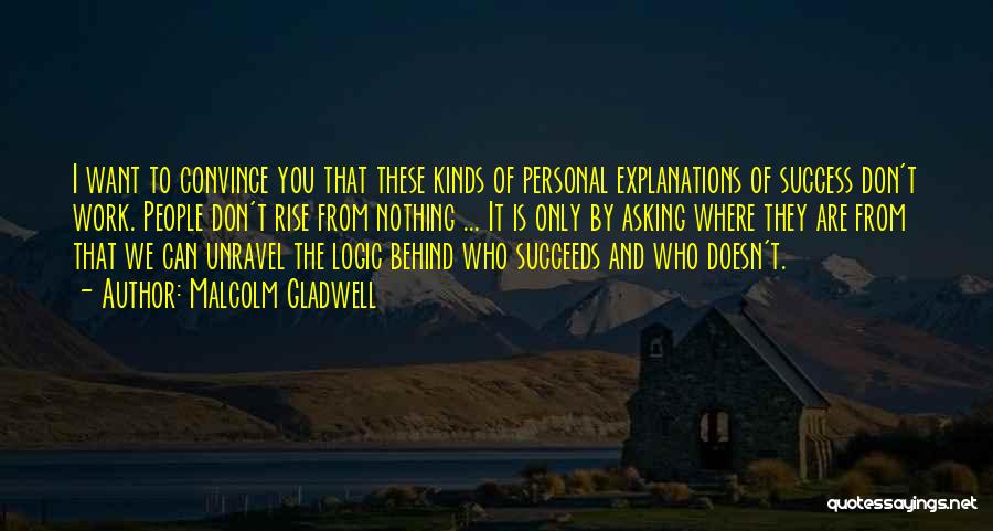 Malcolm Gladwell Quotes: I Want To Convince You That These Kinds Of Personal Explanations Of Success Don't Work. People Don't Rise From Nothing