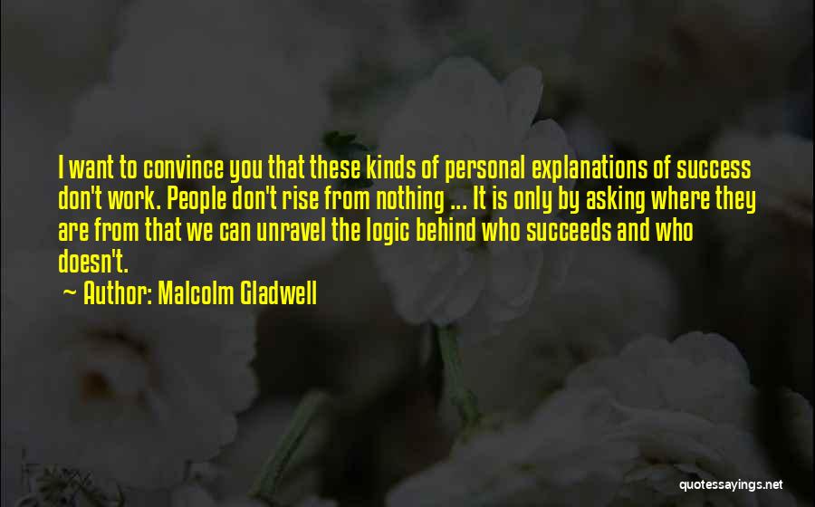 Malcolm Gladwell Quotes: I Want To Convince You That These Kinds Of Personal Explanations Of Success Don't Work. People Don't Rise From Nothing