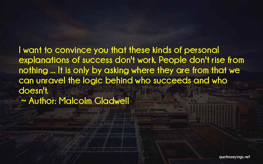 Malcolm Gladwell Quotes: I Want To Convince You That These Kinds Of Personal Explanations Of Success Don't Work. People Don't Rise From Nothing