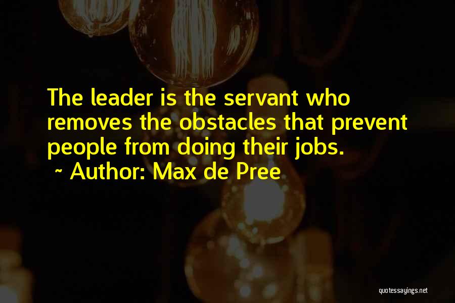 Max De Pree Quotes: The Leader Is The Servant Who Removes The Obstacles That Prevent People From Doing Their Jobs.