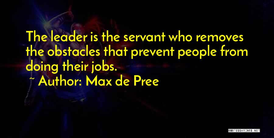 Max De Pree Quotes: The Leader Is The Servant Who Removes The Obstacles That Prevent People From Doing Their Jobs.