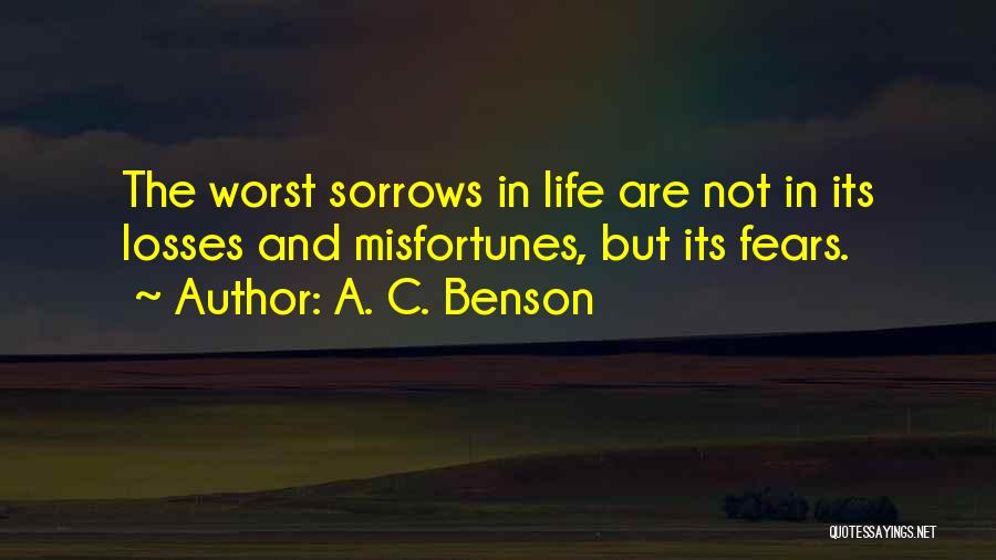 A. C. Benson Quotes: The Worst Sorrows In Life Are Not In Its Losses And Misfortunes, But Its Fears.