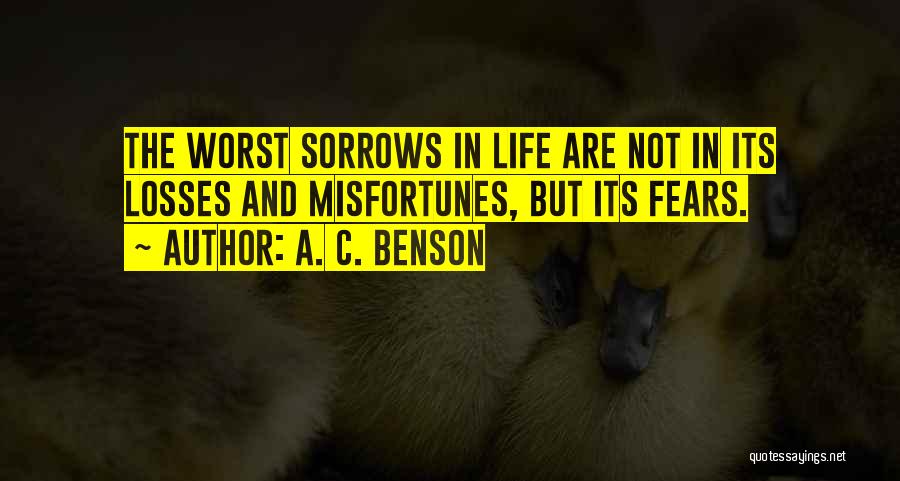 A. C. Benson Quotes: The Worst Sorrows In Life Are Not In Its Losses And Misfortunes, But Its Fears.