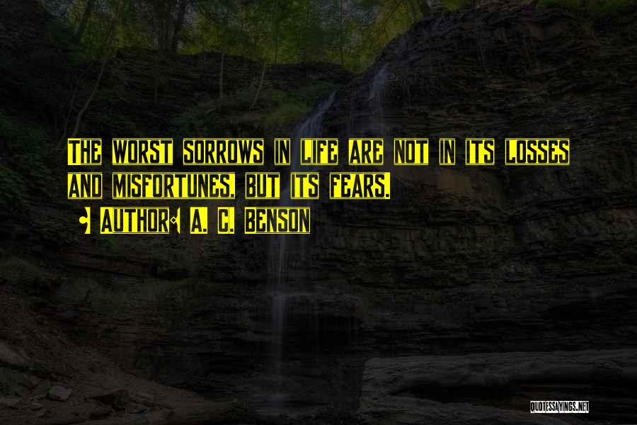 A. C. Benson Quotes: The Worst Sorrows In Life Are Not In Its Losses And Misfortunes, But Its Fears.