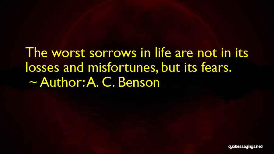 A. C. Benson Quotes: The Worst Sorrows In Life Are Not In Its Losses And Misfortunes, But Its Fears.