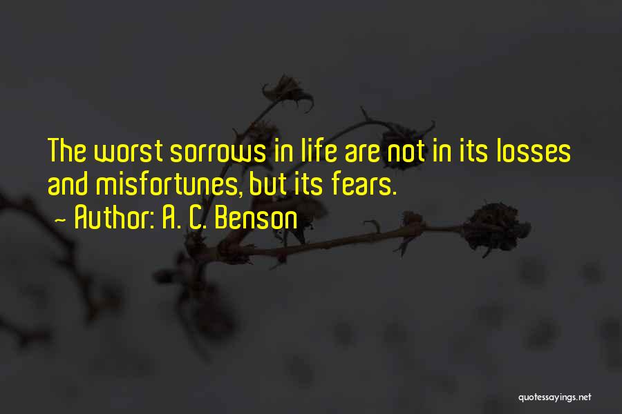 A. C. Benson Quotes: The Worst Sorrows In Life Are Not In Its Losses And Misfortunes, But Its Fears.