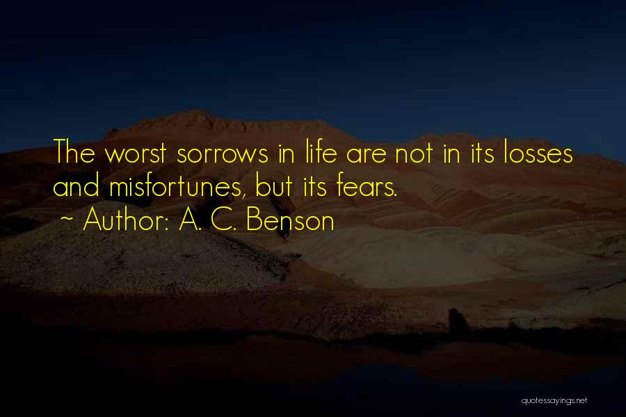 A. C. Benson Quotes: The Worst Sorrows In Life Are Not In Its Losses And Misfortunes, But Its Fears.