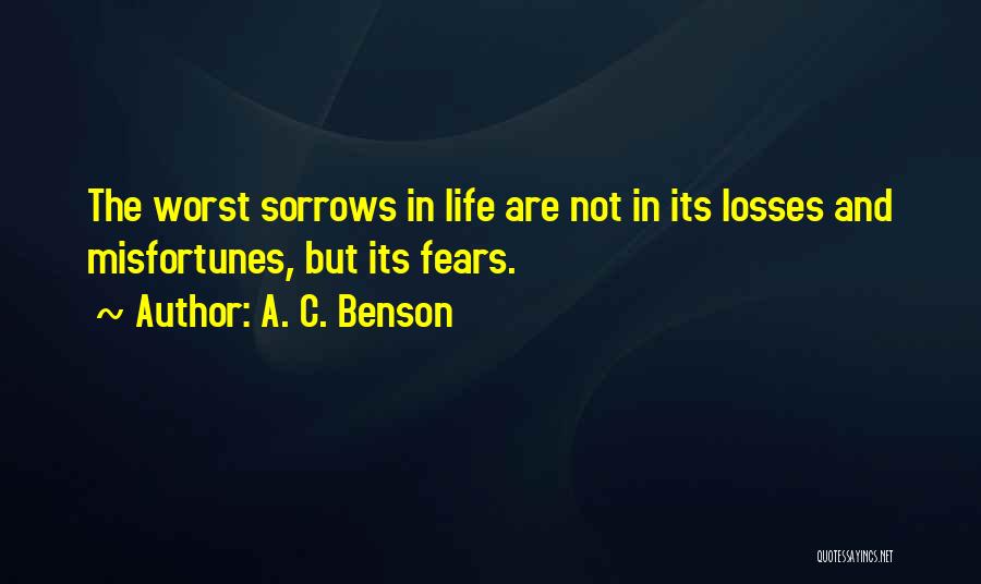 A. C. Benson Quotes: The Worst Sorrows In Life Are Not In Its Losses And Misfortunes, But Its Fears.