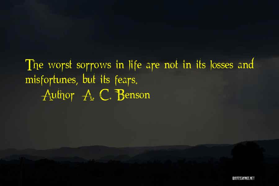 A. C. Benson Quotes: The Worst Sorrows In Life Are Not In Its Losses And Misfortunes, But Its Fears.