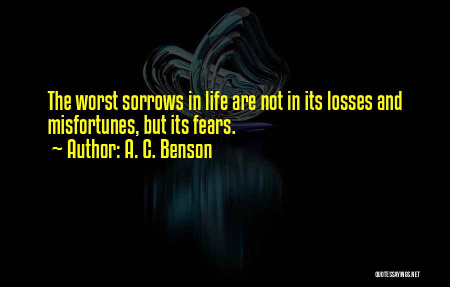 A. C. Benson Quotes: The Worst Sorrows In Life Are Not In Its Losses And Misfortunes, But Its Fears.