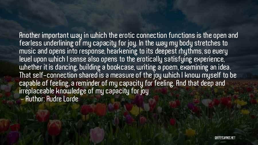 Audre Lorde Quotes: Another Important Way In Which The Erotic Connection Functions Is The Open And Fearless Underlining Of My Capacity For Joy.