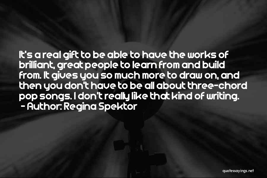 Regina Spektor Quotes: It's A Real Gift To Be Able To Have The Works Of Brilliant, Great People To Learn From And Build