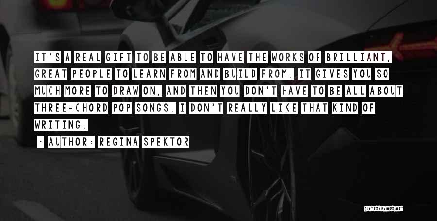 Regina Spektor Quotes: It's A Real Gift To Be Able To Have The Works Of Brilliant, Great People To Learn From And Build