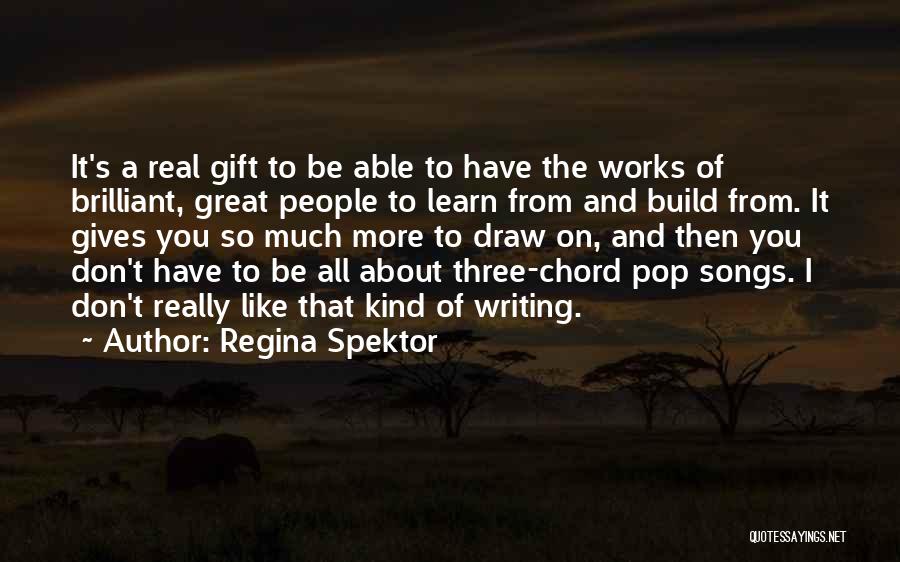 Regina Spektor Quotes: It's A Real Gift To Be Able To Have The Works Of Brilliant, Great People To Learn From And Build