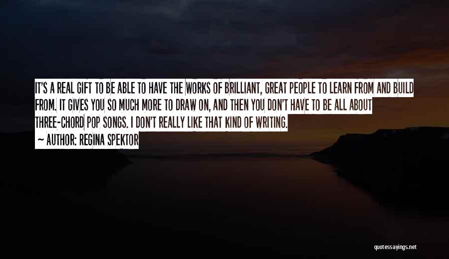 Regina Spektor Quotes: It's A Real Gift To Be Able To Have The Works Of Brilliant, Great People To Learn From And Build
