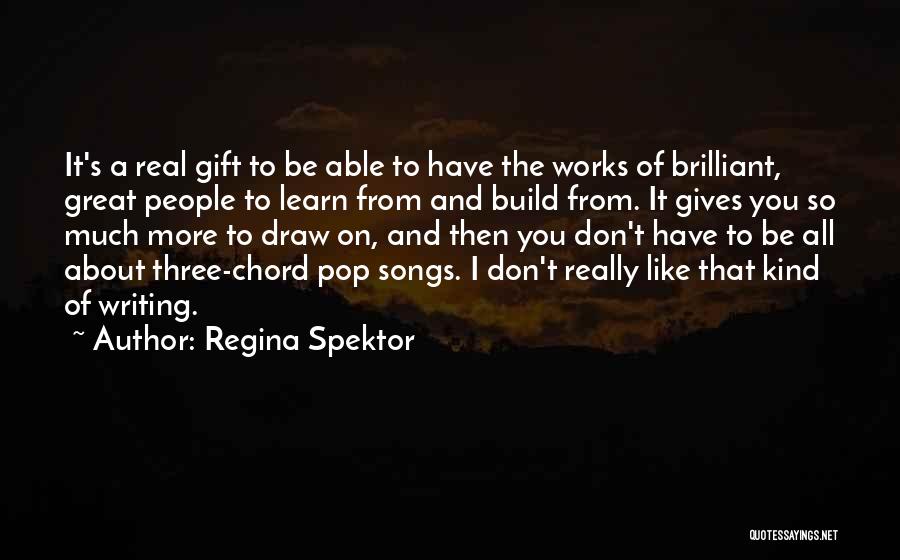 Regina Spektor Quotes: It's A Real Gift To Be Able To Have The Works Of Brilliant, Great People To Learn From And Build