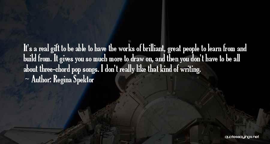 Regina Spektor Quotes: It's A Real Gift To Be Able To Have The Works Of Brilliant, Great People To Learn From And Build