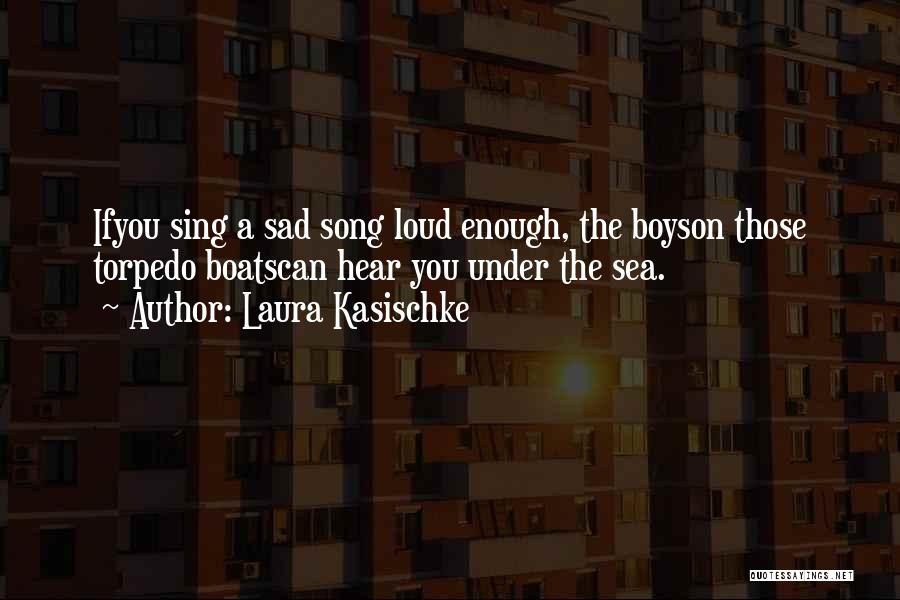 Laura Kasischke Quotes: Ifyou Sing A Sad Song Loud Enough, The Boyson Those Torpedo Boatscan Hear You Under The Sea.