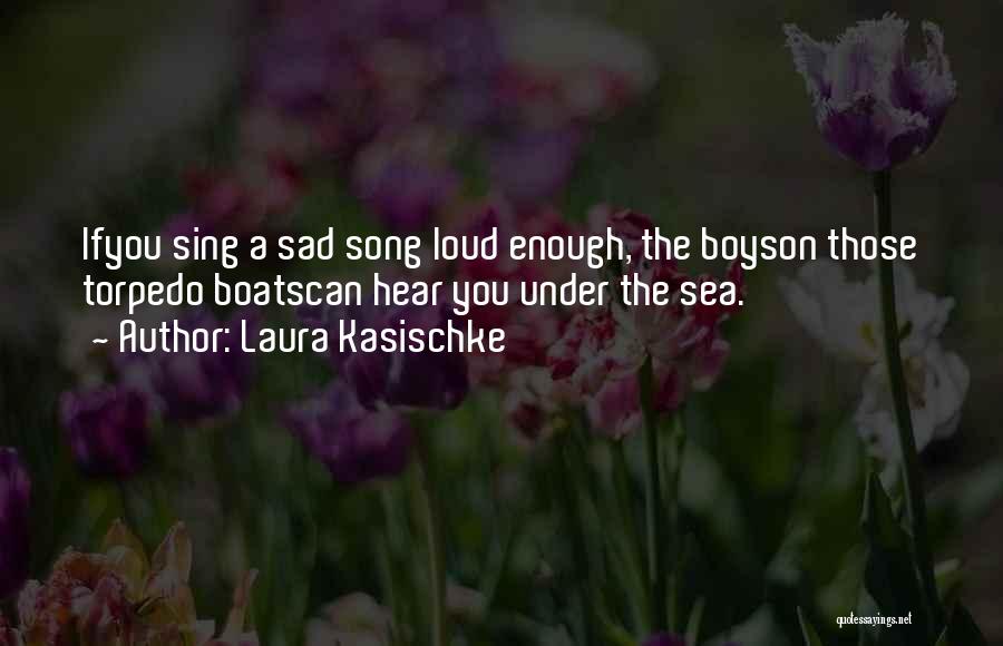Laura Kasischke Quotes: Ifyou Sing A Sad Song Loud Enough, The Boyson Those Torpedo Boatscan Hear You Under The Sea.