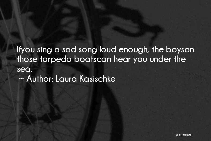 Laura Kasischke Quotes: Ifyou Sing A Sad Song Loud Enough, The Boyson Those Torpedo Boatscan Hear You Under The Sea.