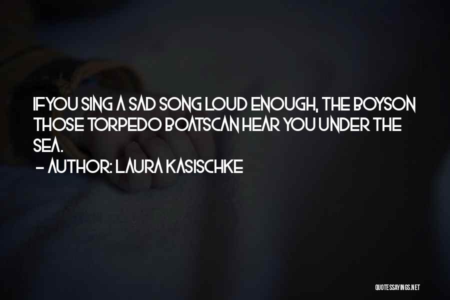 Laura Kasischke Quotes: Ifyou Sing A Sad Song Loud Enough, The Boyson Those Torpedo Boatscan Hear You Under The Sea.