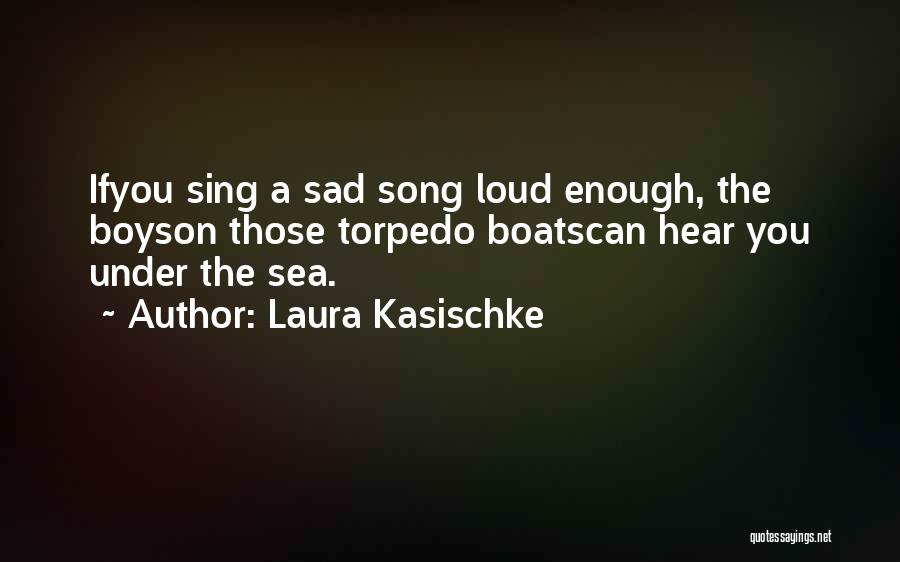 Laura Kasischke Quotes: Ifyou Sing A Sad Song Loud Enough, The Boyson Those Torpedo Boatscan Hear You Under The Sea.