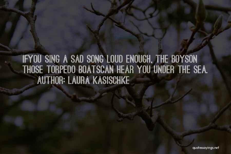 Laura Kasischke Quotes: Ifyou Sing A Sad Song Loud Enough, The Boyson Those Torpedo Boatscan Hear You Under The Sea.