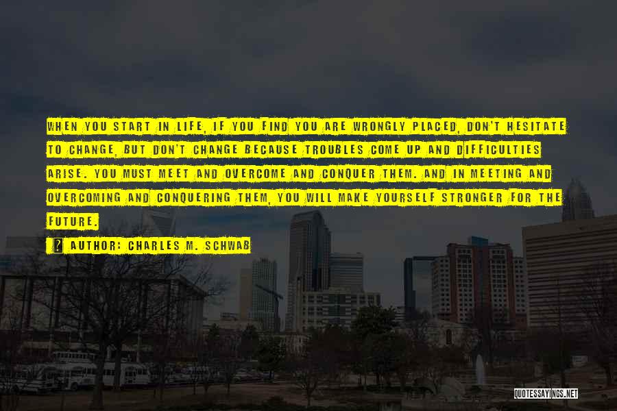 Charles M. Schwab Quotes: When You Start In Life, If You Find You Are Wrongly Placed, Don't Hesitate To Change, But Don't Change Because