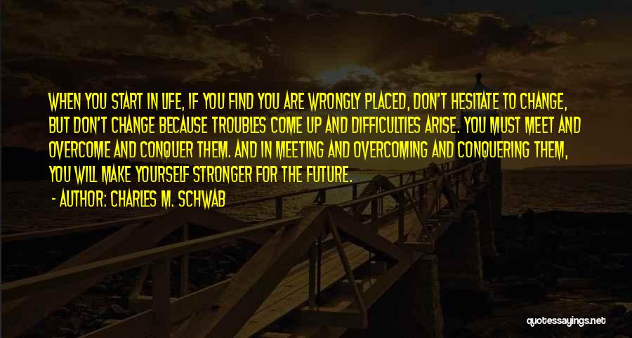 Charles M. Schwab Quotes: When You Start In Life, If You Find You Are Wrongly Placed, Don't Hesitate To Change, But Don't Change Because