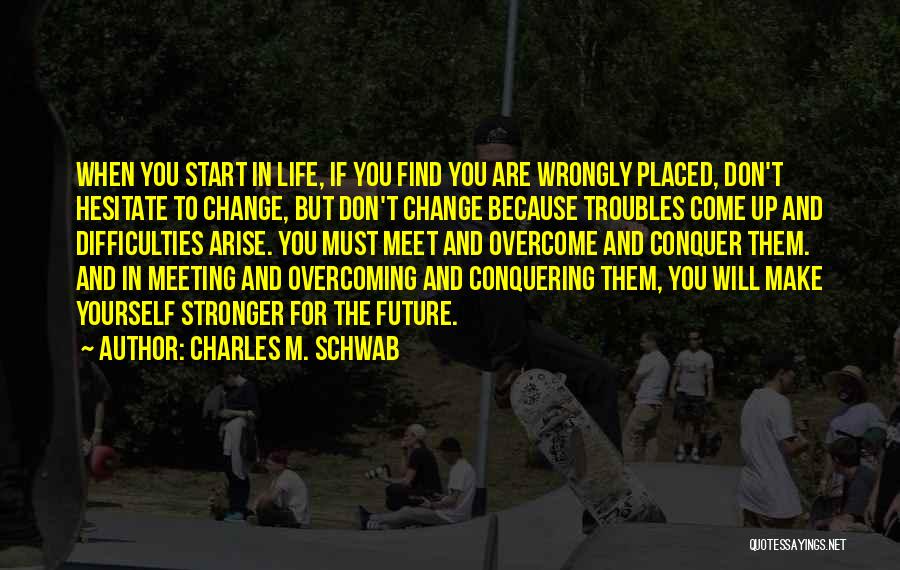 Charles M. Schwab Quotes: When You Start In Life, If You Find You Are Wrongly Placed, Don't Hesitate To Change, But Don't Change Because