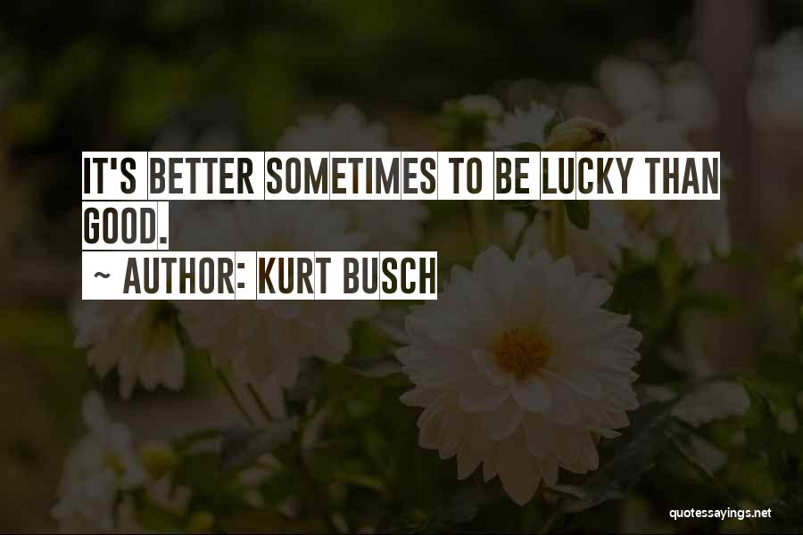 Kurt Busch Quotes: It's Better Sometimes To Be Lucky Than Good.