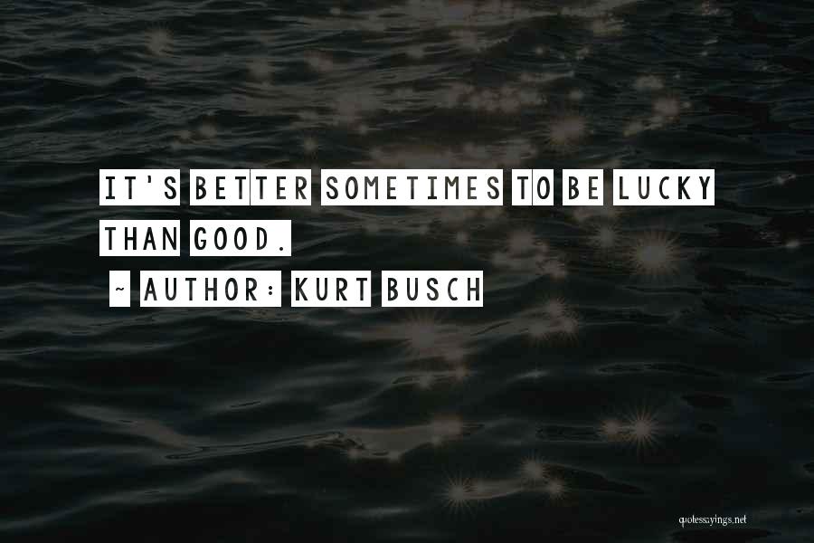 Kurt Busch Quotes: It's Better Sometimes To Be Lucky Than Good.