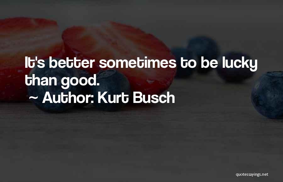 Kurt Busch Quotes: It's Better Sometimes To Be Lucky Than Good.