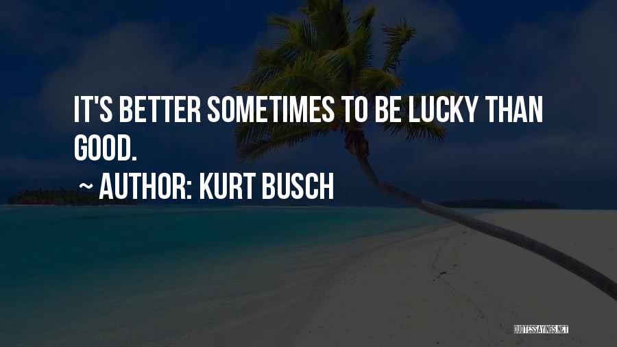 Kurt Busch Quotes: It's Better Sometimes To Be Lucky Than Good.
