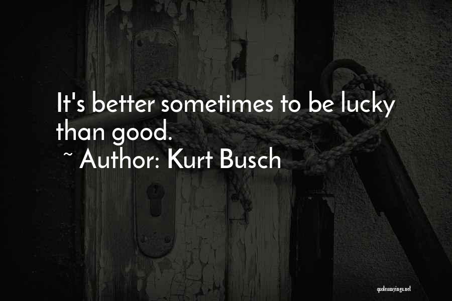 Kurt Busch Quotes: It's Better Sometimes To Be Lucky Than Good.